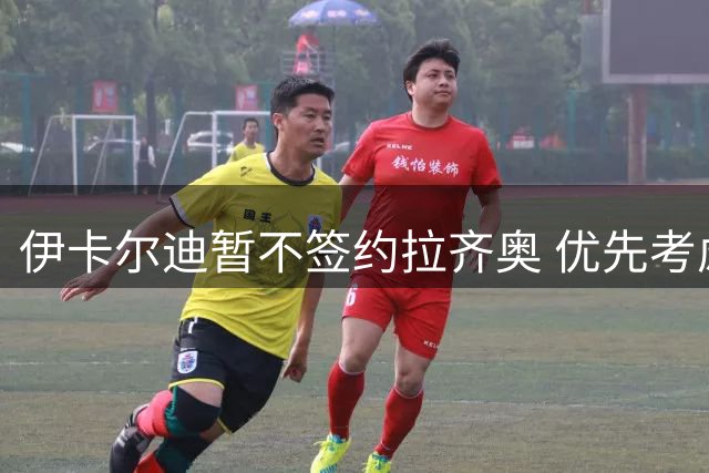伊卡尔迪暂不签约拉齐奥 优先考虑竞技发展