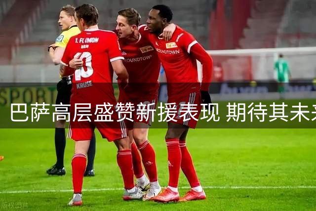 巴萨高层盛赞新援表现 期待其未来更大突破