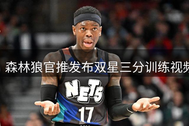 森林狼官推发布双星三分训练视频 两员大将命中数分列联盟二三
