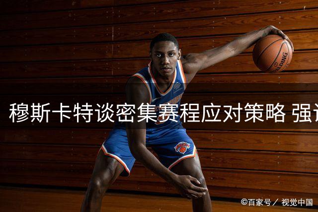 穆斯卡特谈密集赛程应对策略 强调全力争胜目标